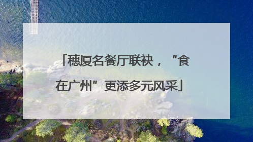 穗厦名餐厅联袂，“食在广州”更添多元风采