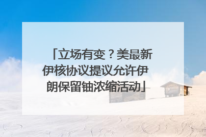 立场有变？美最新伊核协议提议允许伊朗保留铀浓缩活动