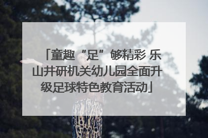 童趣“足”够精彩 乐山井研机关幼儿园全面升级足球特色教育活动