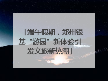 端午假期，郑州银基“游园”新体验引发文旅新热潮