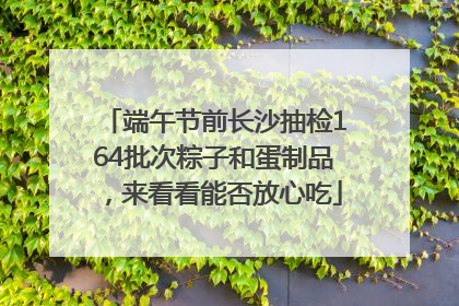 端午节前长沙抽检164批次粽子和蛋制品，来看看能否放心吃