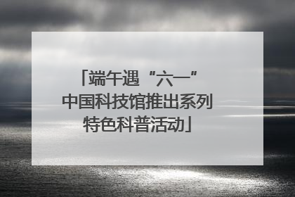 端午遇“六一” 中国科技馆推出系列特色科普活动