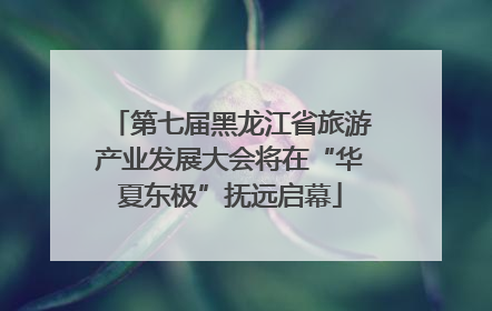 第七届黑龙江省旅游产业发展大会将在“华夏东极”抚远启幕