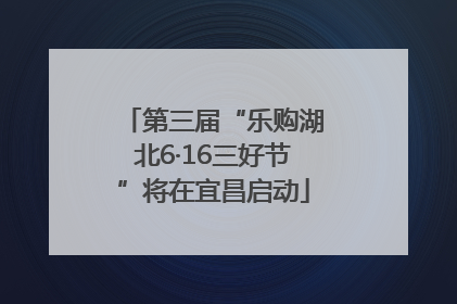 第三届“乐购湖北6·16三好节”将在宜昌启动