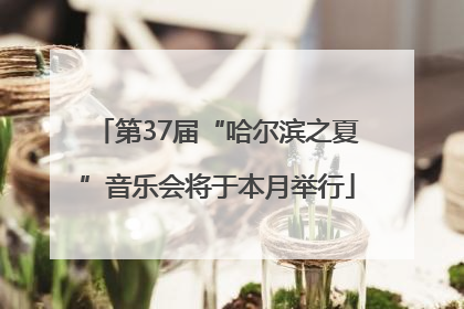第37届“哈尔滨之夏”音乐会将于本月举行