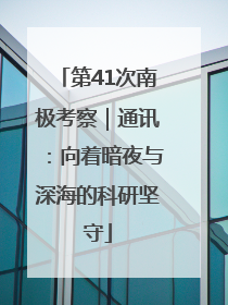 第41次南极考察｜通讯：向着暗夜与深海的科研坚守