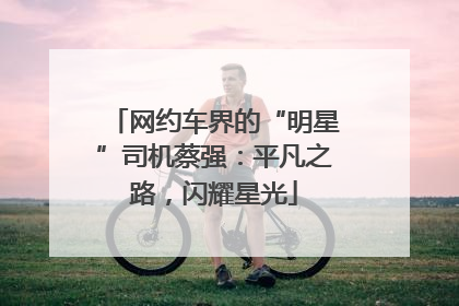 网约车界的“明星”司机蔡强：平凡之路，闪耀星光