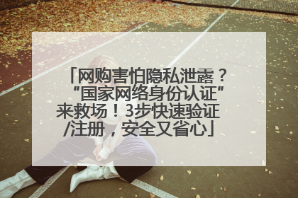 网购害怕隐私泄露？“国家网络身份认证”来救场！3步快速验证/注册，安全又省心