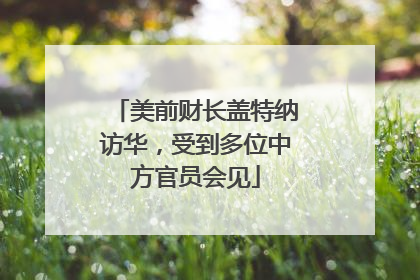 美前财长盖特纳访华，受到多位中方官员会见