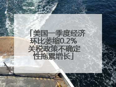 美国一季度经济环比萎缩0.2% 关税政策不确定性拖累增长