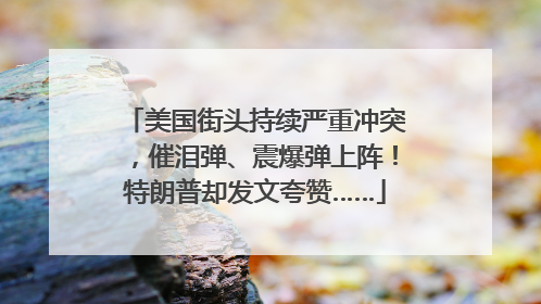 美国街头持续严重冲突，催泪弹、震爆弹上阵！特朗普却发文夸赞……
