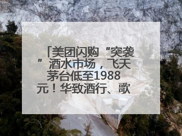 美团闪购“突袭”酒水市场，飞天茅台低至1988元！华致酒行、歌德老酒行等入驻
