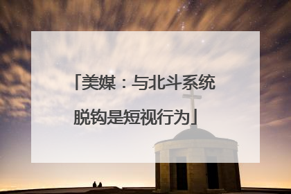 美媒：与北斗系统脱钩是短视行为