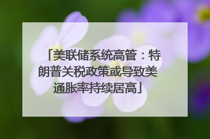 美联储系统高管：特朗普关税政策或导致美通胀率持续居高
