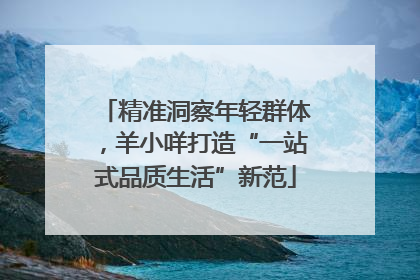 精准洞察年轻群体，羊小咩打造“一站式品质生活”新范