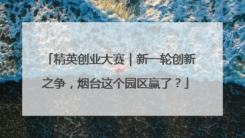 精英创业大赛｜新一轮创新之争，烟台这个园区赢了？