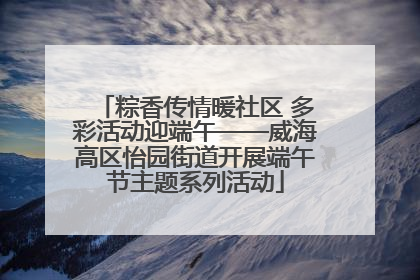 粽香传情暖社区 多彩活动迎端午——威海高区怡园街道开展端午节主题系列活动