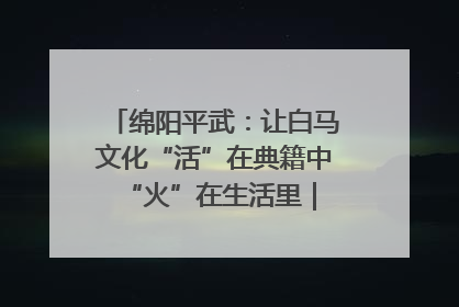绵阳平武：让白马文化“活”在典籍中 “火”在生活里｜新闻发布最前线