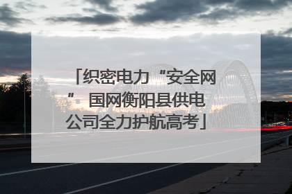 织密电力“安全网” 国网衡阳县供电公司全力护航高考