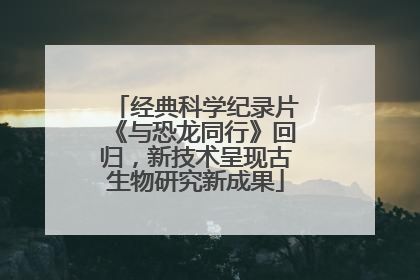 经典科学纪录片《与恐龙同行》回归，新技术呈现古生物研究新成果
