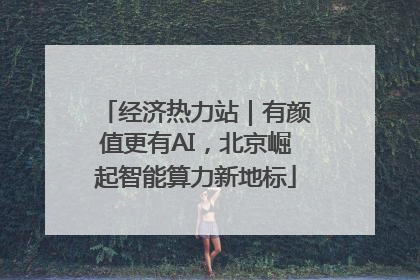 经济热力站｜有颜值更有AI，北京崛起智能算力新地标