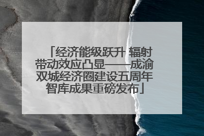 经济能级跃升 辐射带动效应凸显——成渝双城经济圈建设五周年智库成果重磅发布
