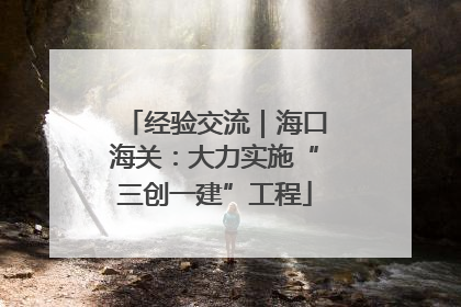 经验交流｜海口海关：大力实施“三创一建”工程