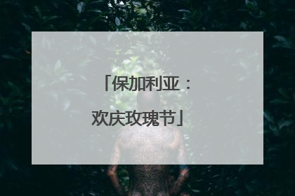 保加利亚：欢庆玫瑰节
