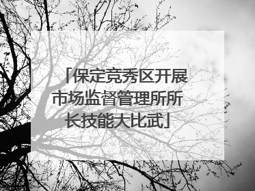 保定竞秀区开展市场监督管理所所长技能大比武