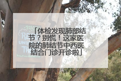 体检发现肺部结节？别慌！这家医院的肺结节中西医结合门诊开诊啦