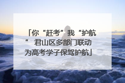 你“赶考”我“护航” 君山区多部门联动为高考学子保驾护航