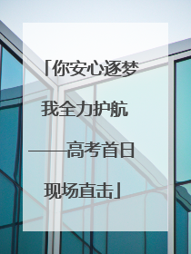 你安心逐梦 我全力护航——高考首日现场直击