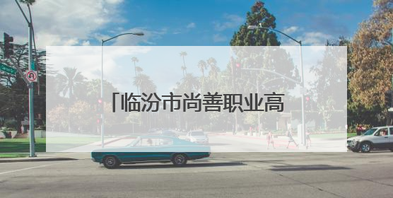 临汾市尚善职业高中校园开放日诚邀各界共探教育新貌