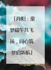 丹阳：童梦端午共飞扬，同心筑梦启新航