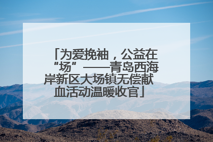 为爱挽袖,公益在“场”——青岛西海岸新区大场镇无偿献血活动温暖收官