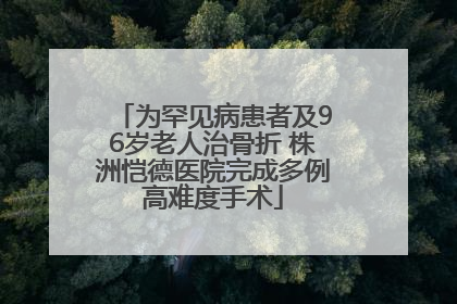 为罕见病患者及96岁老人治骨折 株洲恺德医院完成多例高难度手术