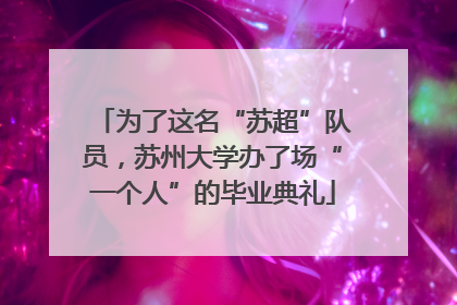 为了这名“苏超”队员，苏州大学办了场“一个人”的毕业典礼
