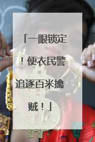 一眼锁定！便衣民警追逐百米擒贼！