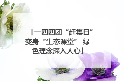 一四四团“赶集日”变身“生态课堂” 绿色理念深入人心