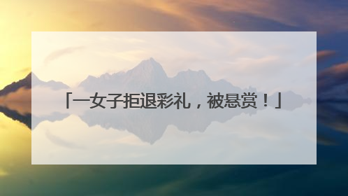 一女子拒退彩礼，被悬赏！