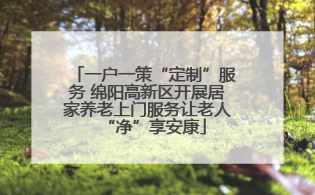 一户一策“定制”服务 绵阳高新区开展居家养老上门服务让老人“净”享安康
