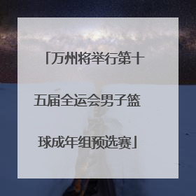 万州将举行第十五届全运会男子篮球成年组预选赛