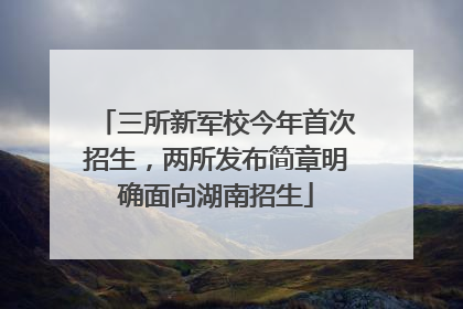 三所新军校今年首次招生，两所发布简章明确面向湖南招生