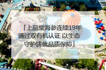 上品堂海参连续19年通过双有机认证 以生态守护铸就品质保障