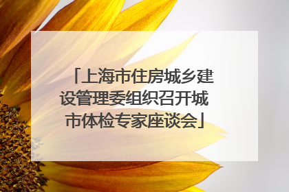 上海市住房城乡建设管理委组织召开城市体检专家座谈会