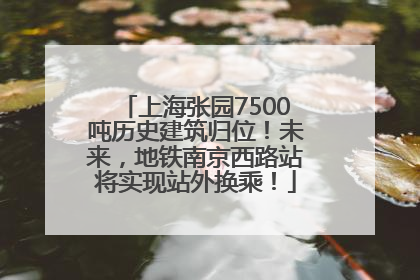 上海张园7500吨历史建筑归位！未来，地铁南京西路站将实现站外换乘！
