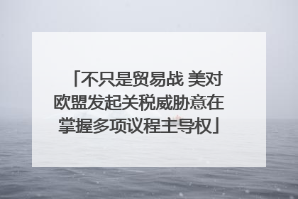 不只是贸易战 美对欧盟发起关税威胁意在掌握多项议程主导权