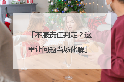 不服责任判定？这里让问题当场化解
