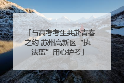 与高考考生共赴青春之约 苏州高新区“执法蓝”用心护考