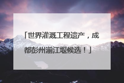 世界灌溉工程遗产，成都彭州湔江堰候选！